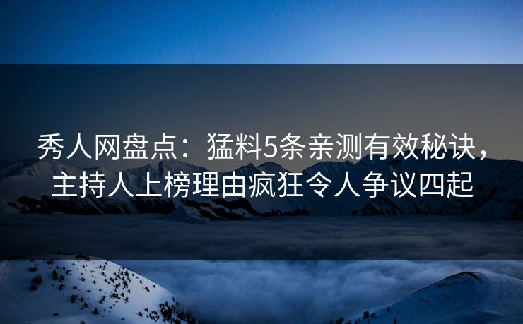 秀人网盘点:猛料5条亲测有效秘诀,主持人上榜理由疯狂令人争议四起 秀人网盘点:猛料5条亲测有效秘诀,主持人上榜理由疯狂令人争议四起