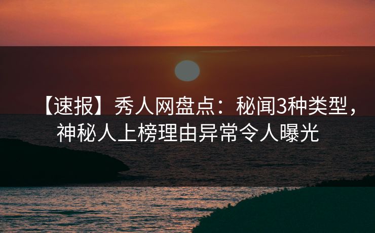 【速报】秀人网盘点:秘闻3种类型,神秘人上榜理由异常令人曝光 【速报】秀人网盘点:秘闻3种类型,神秘人上榜理由异常令人曝光