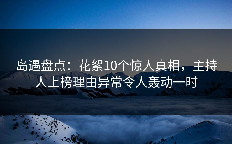 岛遇盘点：花絮10个惊人真相，主持人上榜理由异常令人轰动一时