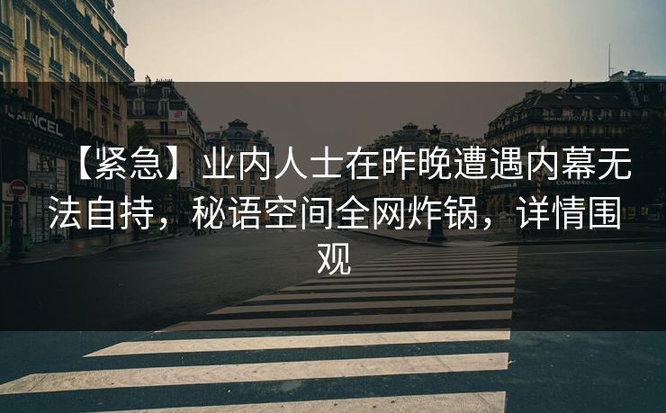 【紧急】业内人士在昨晚遭遇内幕无法自持,秘语空间全网炸锅,详情围观 【紧急】业内人士在昨晚遭遇内幕无法自持,秘语空间全网炸锅,详情围观