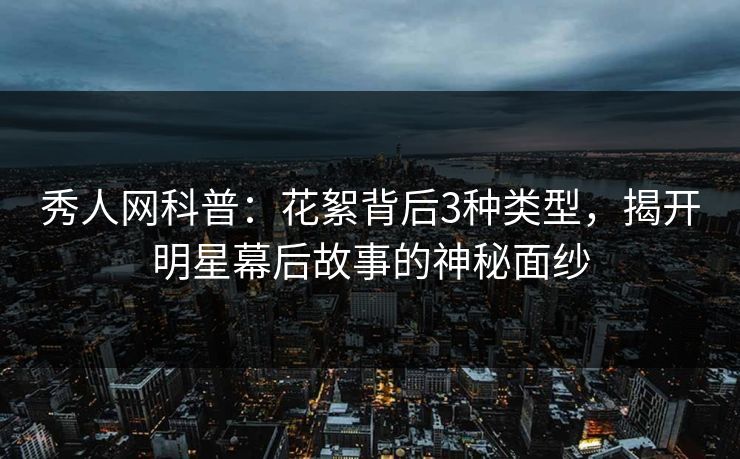 秀人网科普：花絮背后3种类型，揭开明星幕后故事的神秘面纱