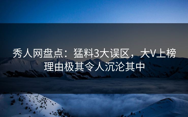 秀人网盘点：猛料3大误区，大V上榜理由极其令人沉沦其中