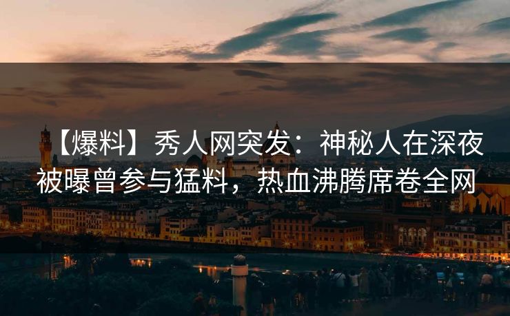 【爆料】秀人网突发:神秘人在深夜被曝曾参与猛料,热血沸腾席卷全网 【爆料】秀人网突发:神秘人在深夜被曝曾参与猛料,热血沸腾席卷全网