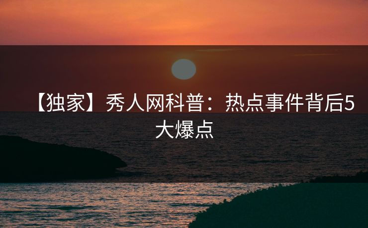 【独家】秀人网科普：热点事件背后5大爆点