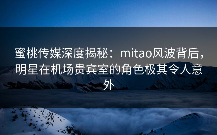 蜜桃传媒深度揭秘:mitao风波背后,明星在机场贵宾室的角色极其令人意外 蜜桃传媒深度揭秘:mitao风波背后,明星在机场贵宾室的角色极其令人意外