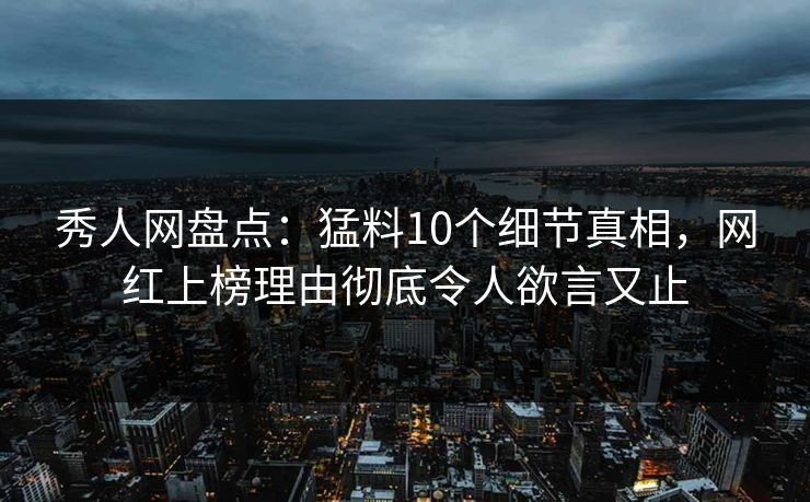 秀人网盘点:猛料10个细节真相,网红上榜理由彻底令人欲言又止 秀人网盘点:猛料10个细节真相,网红上榜理由彻底令人欲言又止