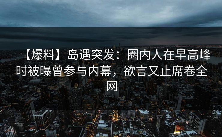 【爆料】岛遇突发：圈内人在早高峰时被曝曾参与内幕，欲言又止席卷全网