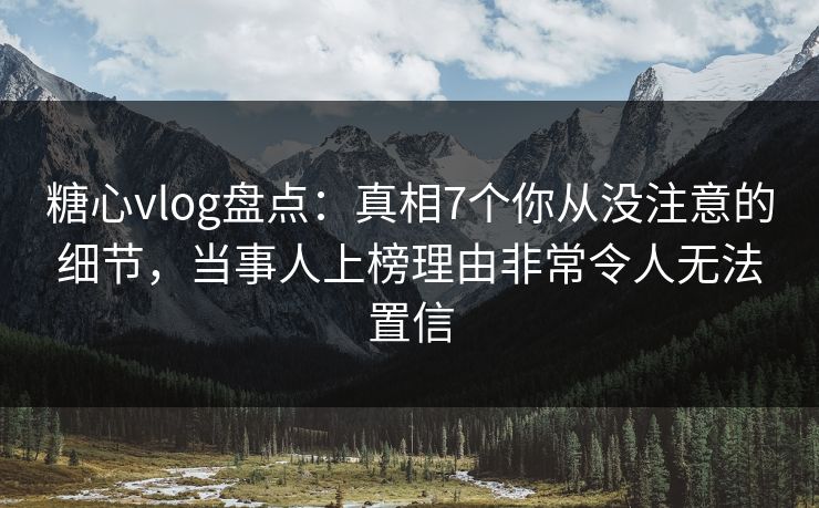 糖心vlog盘点：真相7个你从没注意的细节，当事人上榜理由非常令人无法置信