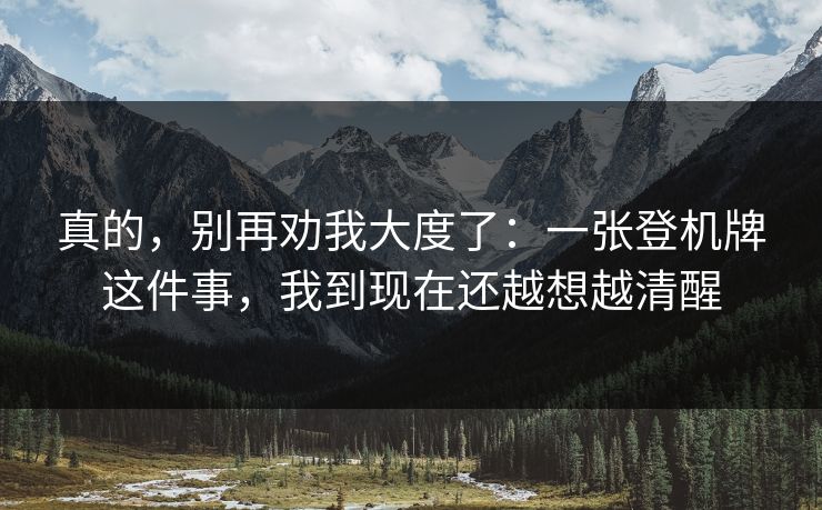 真的,别再劝我大度了:一张登机牌这件事,我到现在还越想越清醒 真的,别再劝我大度了:一张登机牌这件事,我到现在还越想越清醒
