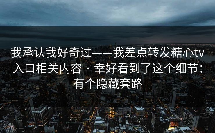 我承认我好奇过——我差点转发糖心tv入口相关内容 · 幸好看到了这个细节:有个隐藏套路 我承认我好奇过——我差点转发糖心tv入口相关内容 · 幸好看到了这个细节:有个隐藏套路