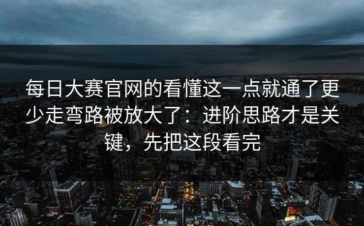 每日大赛官网的看懂这一点就通了更少走弯路被放大了:进阶思路才是关键,先把这段看完 每日大赛官网的看懂这一点就通了更少走弯路被放大了:进阶思路才是关键,先把这段看完