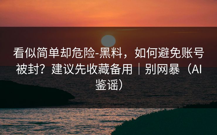看似简单却危险-黑料，如何避免账号被封？建议先收藏备用｜别网暴（AI鉴谣）