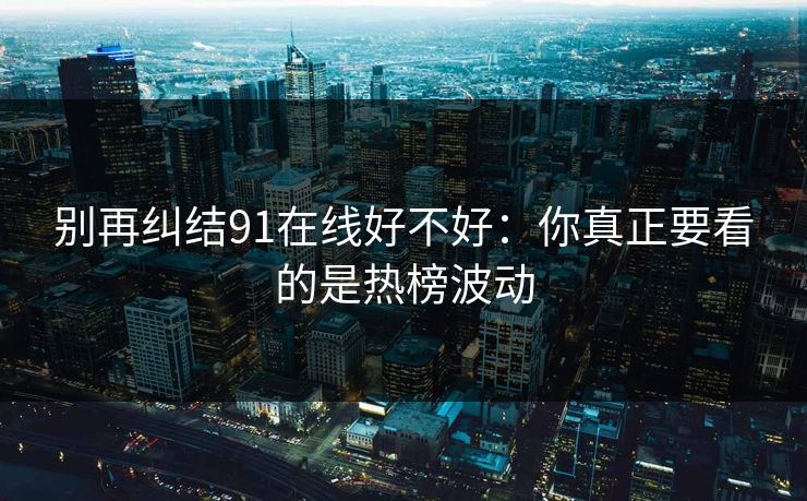 别再纠结91在线好不好：你真正要看的是热榜波动