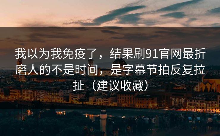 我以为我免疫了,结果刷91官网最折磨人的不是时间,是字幕节拍反复拉扯(建议收藏) 我以为我免疫了,结果刷91官网最折磨人的不是时间,是字幕节拍反复拉扯(建议收藏)