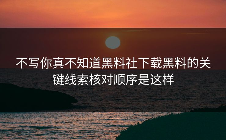 不写你真不知道黑料社下载黑料的关键线索核对顺序是这样