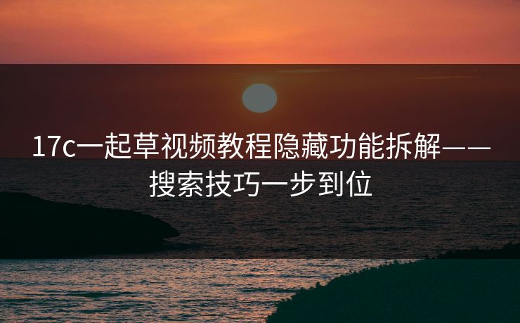 17c一起草视频教程隐藏功能拆解——搜索技巧一步到位