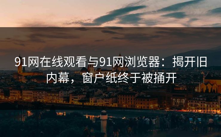 91网在线观看与91网浏览器：揭开旧内幕，窗户纸终于被捅开