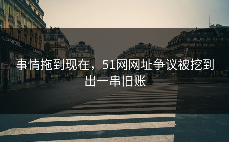 事情拖到现在，51网网址争议被挖到出一串旧账