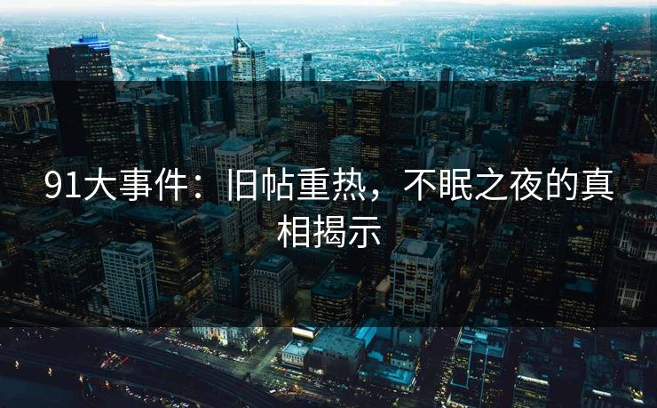 91大事件：旧帖重热，不眠之夜的真相揭示