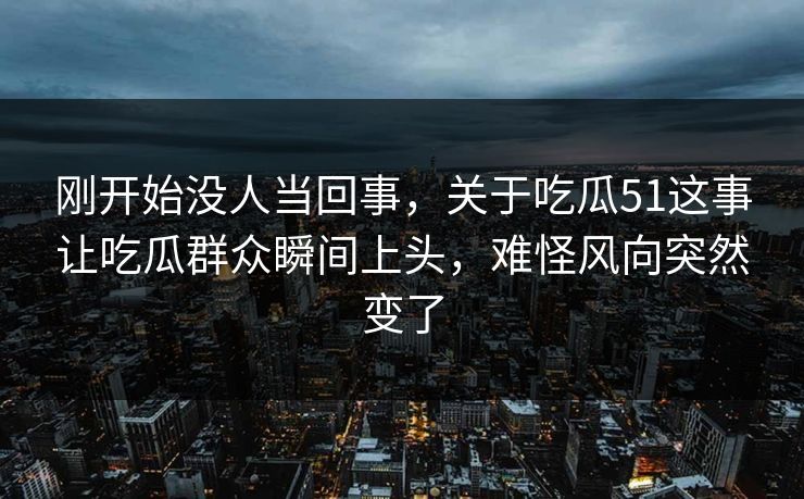刚开始没人当回事,关于吃瓜51这事让吃瓜群众瞬间上头,难怪风向突然变了 刚开始没人当回事,关于吃瓜51这事让吃瓜群众瞬间上头,难怪风向突然变了