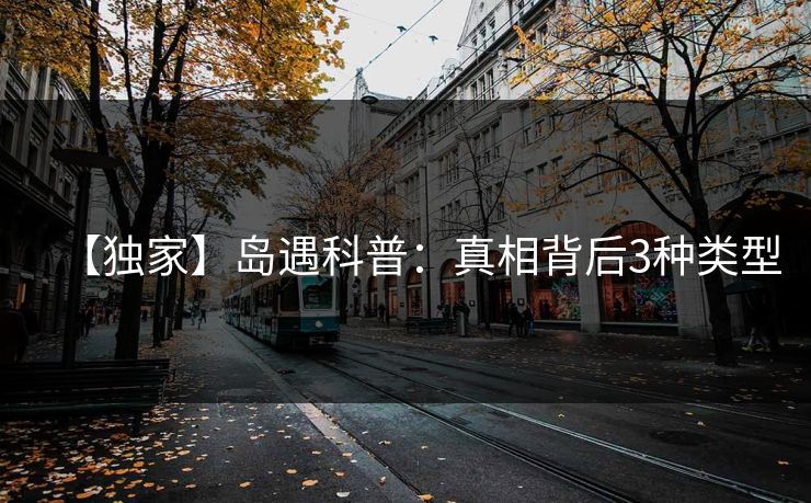 【独家】岛遇科普:真相背后3种类型 【独家】岛遇科普:真相背后3种类型
