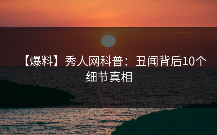 【爆料】秀人网科普:丑闻背后10个细节真相 【爆料】秀人网科普:丑闻背后10个细节真相
