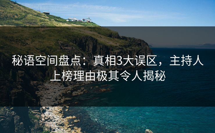 秘语空间盘点：真相3大误区，主持人上榜理由极其令人揭秘