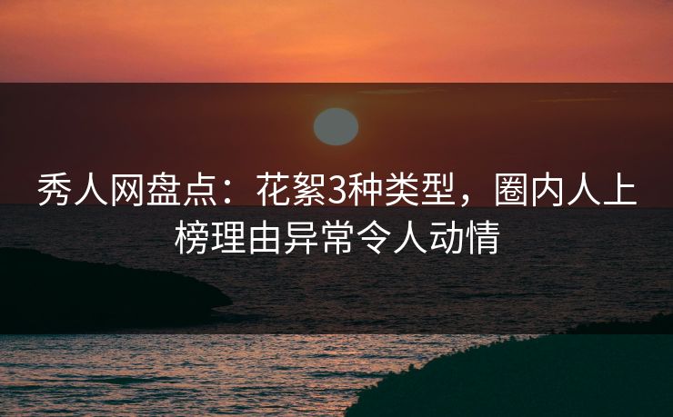 秀人网盘点：花絮3种类型，圈内人上榜理由异常令人动情