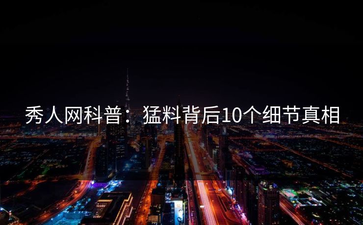 秀人网科普：猛料背后10个细节真相