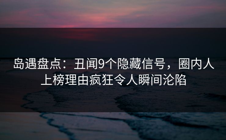 岛遇盘点：丑闻9个隐藏信号，圈内人上榜理由疯狂令人瞬间沦陷