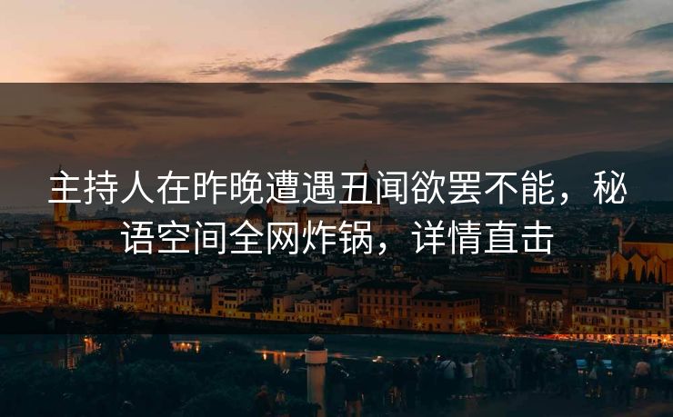 主持人在昨晚遭遇丑闻欲罢不能，秘语空间全网炸锅，详情直击