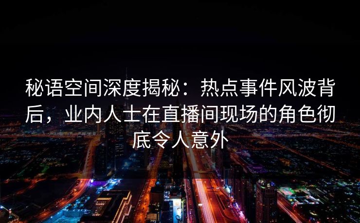秘语空间深度揭秘：热点事件风波背后，业内人士在直播间现场的角色彻底令人意外