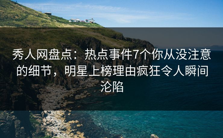 秀人网盘点：热点事件7个你从没注意的细节，明星上榜理由疯狂令人瞬间沦陷