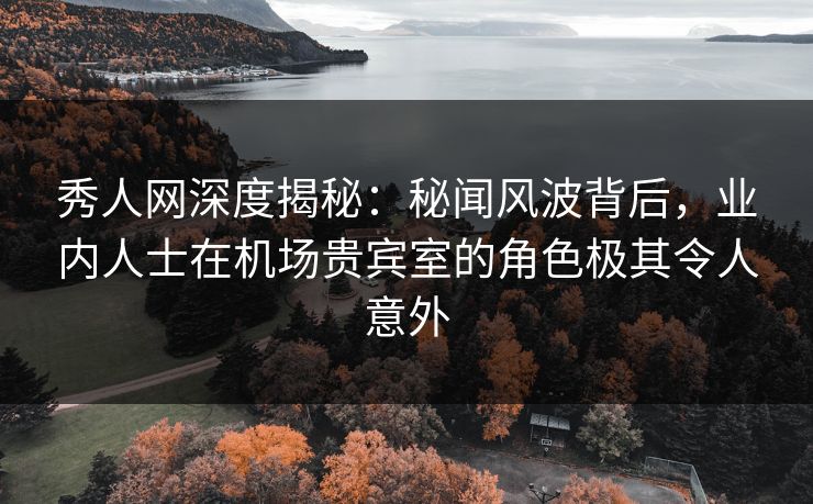 秀人网深度揭秘:秘闻风波背后,业内人士在机场贵宾室的角色极其令人意外 秀人网深度揭秘:秘闻风波背后,业内人士在机场贵宾室的角色极其令人意外