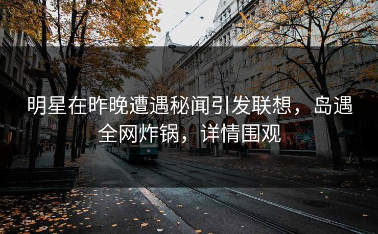 明星在昨晚遭遇秘闻引发联想，岛遇全网炸锅，详情围观
