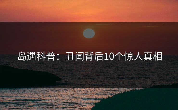 岛遇科普:丑闻背后10个惊人真相 岛遇科普:丑闻背后10个惊人真相