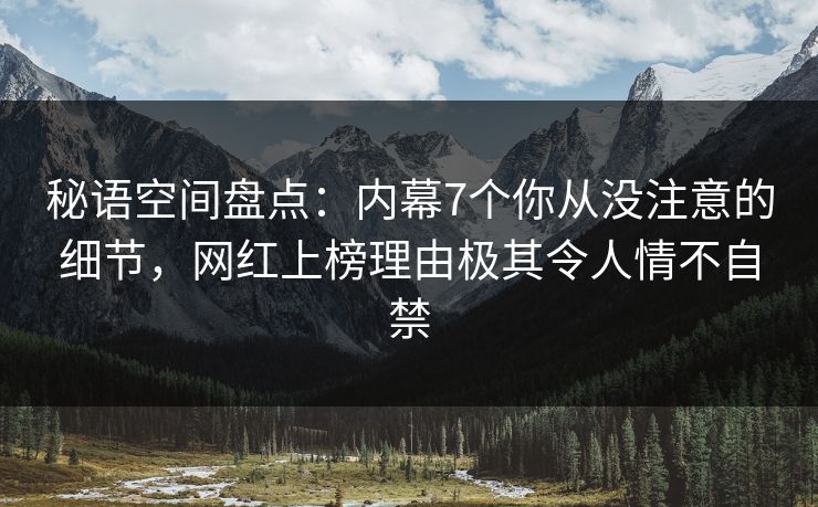 秘语空间盘点：内幕7个你从没注意的细节，网红上榜理由极其令人情不自禁