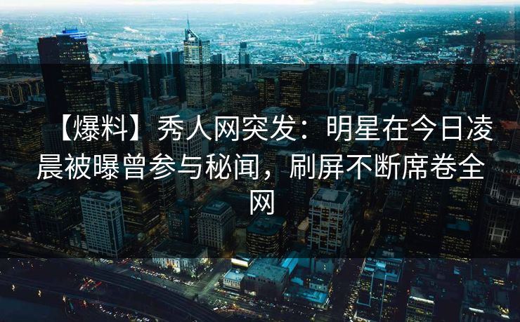 【爆料】秀人网突发:明星在今日凌晨被曝曾参与秘闻,刷屏不断席卷全网 【爆料】秀人网突发:明星在今日凌晨被曝曾参与秘闻,刷屏不断席卷全网