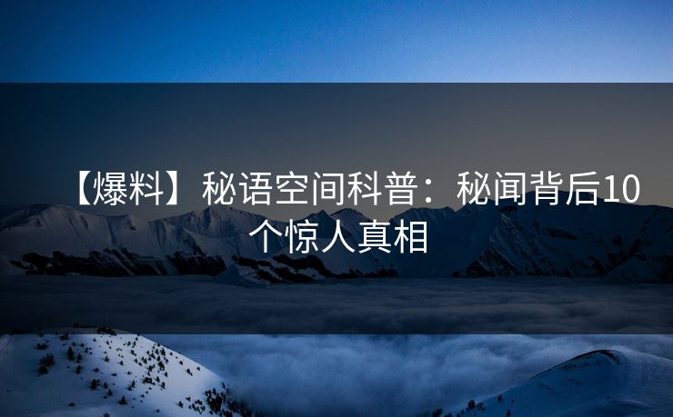 【爆料】秘语空间科普：秘闻背后10个惊人真相