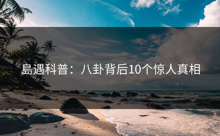 島遇科普：八卦背后10个惊人真相