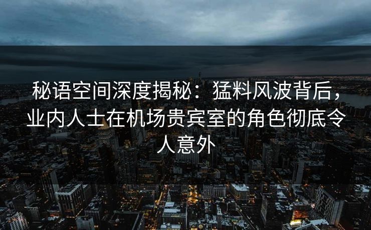 秘语空间深度揭秘:猛料风波背后,业内人士在机场贵宾室的角色彻底令人意外 秘语空间深度揭秘:猛料风波背后,业内人士在机场贵宾室的角色彻底令人意外