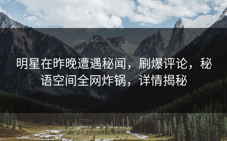 明星在昨晚遭遇秘闻，刷爆评论，秘语空间全网炸锅，详情揭秘