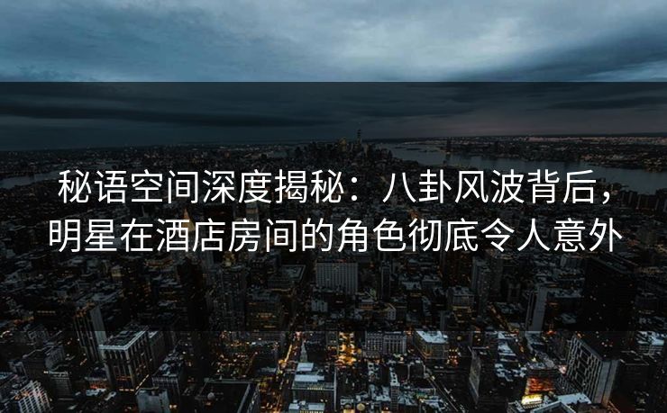 秘语空间深度揭秘:八卦风波背后,明星在酒店房间的角色彻底令人意外 秘语空间深度揭秘:八卦风波背后,明星在酒店房间的角色彻底令人意外