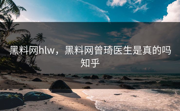 黑料网hlw,黑料网曾琦医生是真的吗知乎 黑料网hlw,黑料网曾琦医生是真的吗知乎