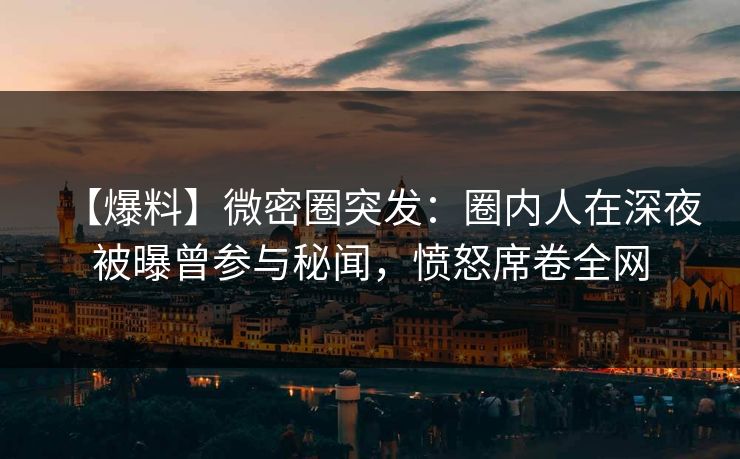 【爆料】微密圈突发:圈内人在深夜被曝曾参与秘闻,愤怒席卷全网 【爆料】微密圈突发:圈内人在深夜被曝曾参与秘闻,愤怒席卷全网