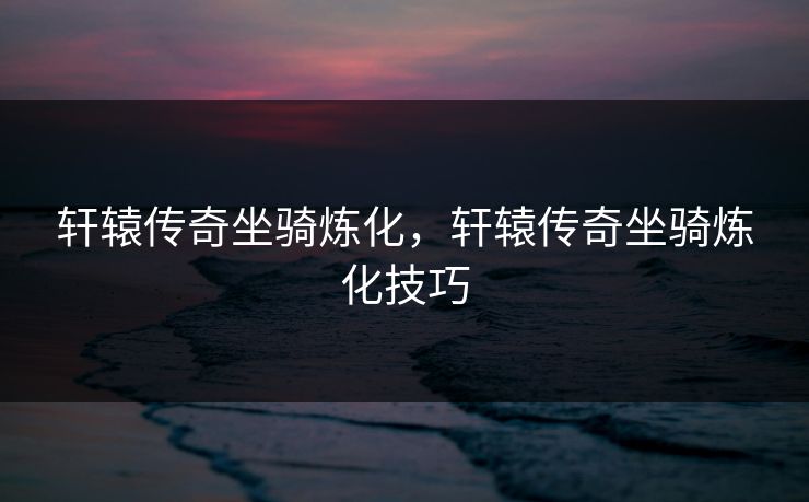 轩辕传奇坐骑炼化，轩辕传奇坐骑炼化技巧