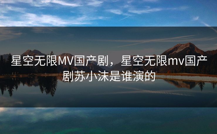 星空无限MV国产剧,星空无限mv国产剧苏小沫是谁演的 星空无限MV国产剧,星空无限mv国产剧苏小沫是谁演的