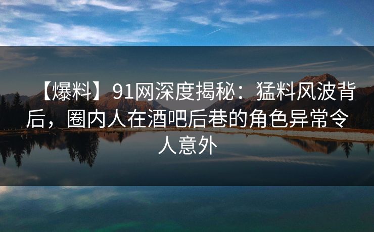 【爆料】91网深度揭秘:猛料风波背后,圈内人在酒吧后巷的角色异常令人意外 【爆料】91网深度揭秘:猛料风波背后,圈内人在酒吧后巷的角色异常令人意外