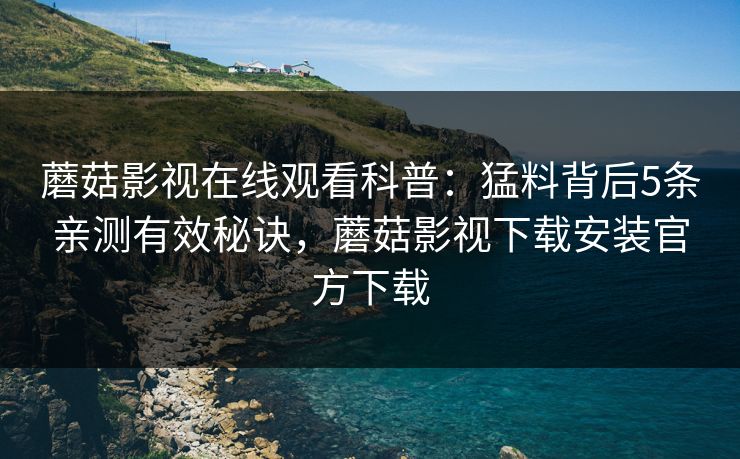 蘑菇影视在线观看科普:猛料背后5条亲测有效秘诀,蘑菇影视下载安装官方下载 蘑菇影视在线观看科普:猛料背后5条亲测有效秘诀,蘑菇影视下载安装官方下载