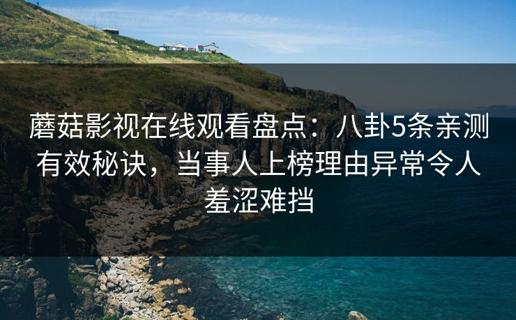 蘑菇影视在线观看盘点：八卦5条亲测有效秘诀，当事人上榜理由异常令人羞涩难挡